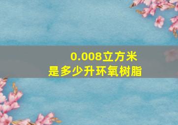 0.008立方米是多少升环氧树脂