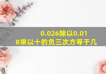 0.026除以0.018乘以十的负三次方等于几