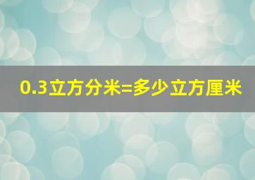 0.3立方分米=多少立方厘米