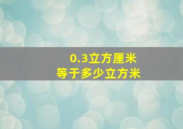 0.3立方厘米等于多少立方米