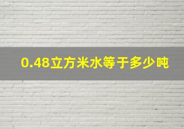 0.48立方米水等于多少吨