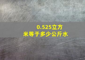 0.525立方米等于多少公斤水