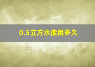 0.5立方水能用多久