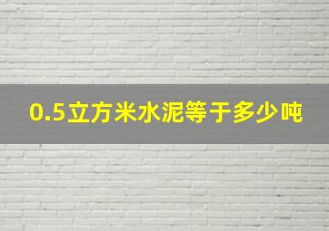 0.5立方米水泥等于多少吨