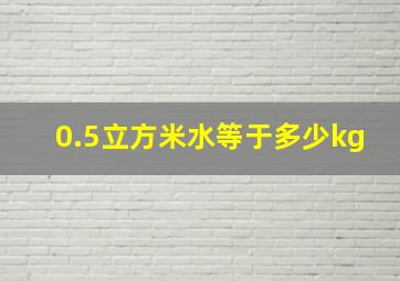 0.5立方米水等于多少kg