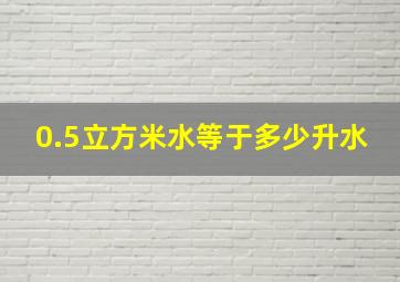 0.5立方米水等于多少升水