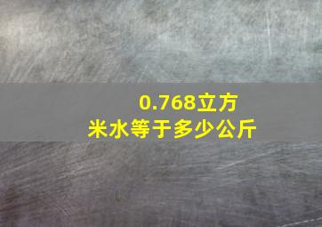 0.768立方米水等于多少公斤