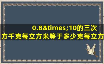 0.8×10的三次方千克每立方米等于多少克每立方厘米