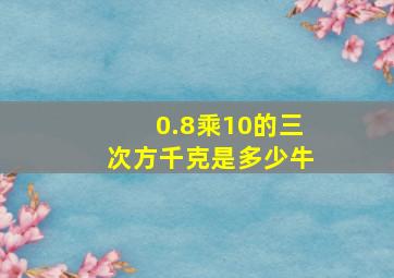 0.8乘10的三次方千克是多少牛