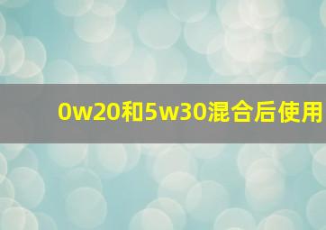 0w20和5w30混合后使用