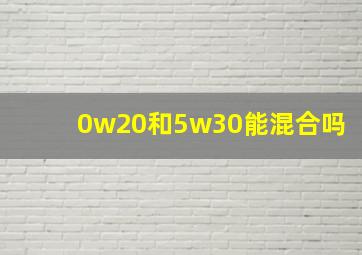 0w20和5w30能混合吗