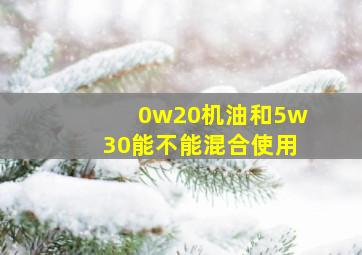 0w20机油和5w30能不能混合使用