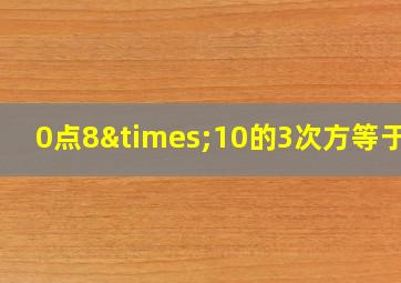 0点8×10的3次方等于几