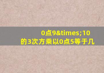 0点9×10的3次方乘以0点5等于几