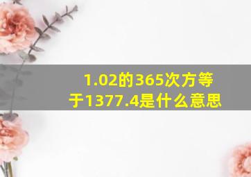 1.02的365次方等于1377.4是什么意思