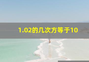 1.02的几次方等于10