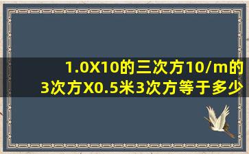 1.0X10的三次方10/m的3次方X0.5米3次方等于多少