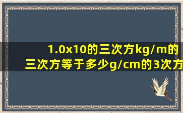 1.0x10的三次方kg/m的三次方等于多少g/cm的3次方