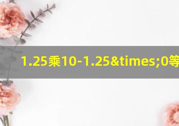 1.25乘10-1.25×0等于几