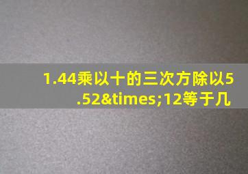 1.44乘以十的三次方除以5.52×12等于几