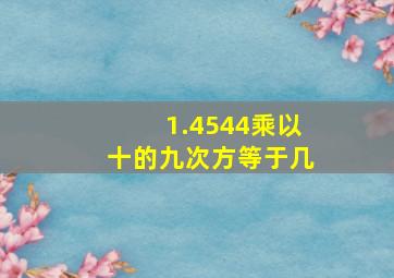 1.4544乘以十的九次方等于几