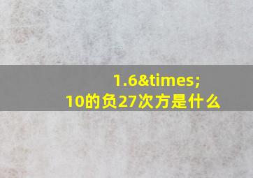 1.6×10的负27次方是什么