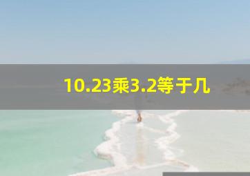 10.23乘3.2等于几