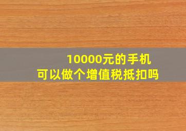 10000元的手机可以做个增值税抵扣吗