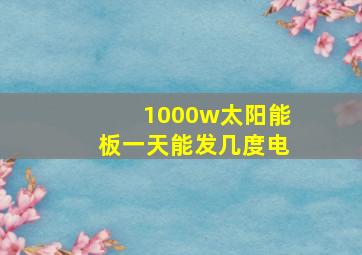 1000w太阳能板一天能发几度电