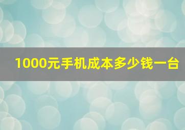 1000元手机成本多少钱一台