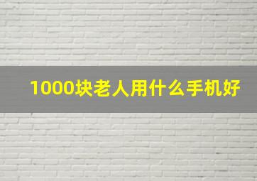 1000块老人用什么手机好