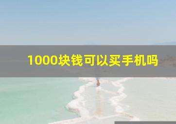 1000块钱可以买手机吗