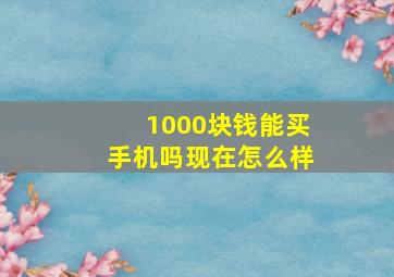 1000块钱能买手机吗现在怎么样