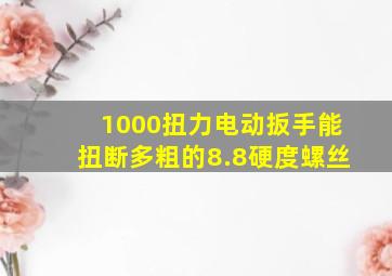 1000扭力电动扳手能扭断多粗的8.8硬度螺丝