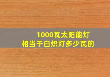 1000瓦太阳能灯相当于白炽灯多少瓦的