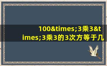 100×3乘3×3乘3的3次方等于几