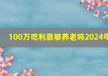 100万吃利息够养老吗2024年