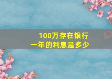 100万存在银行一年的利息是多少