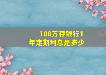 100万存银行1年定期利息是多少