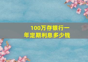 100万存银行一年定期利息多少钱