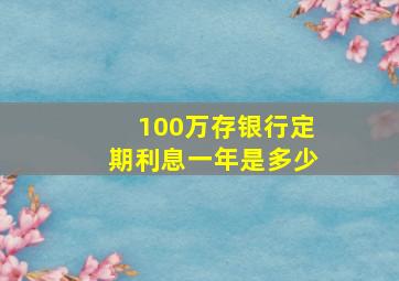 100万存银行定期利息一年是多少