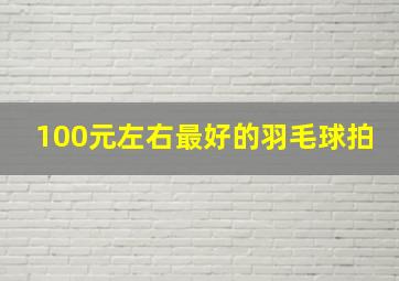 100元左右最好的羽毛球拍