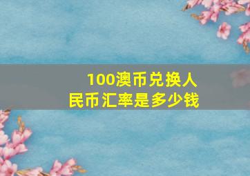 100澳币兑换人民币汇率是多少钱