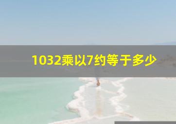 1032乘以7约等于多少