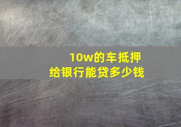 10w的车抵押给银行能贷多少钱