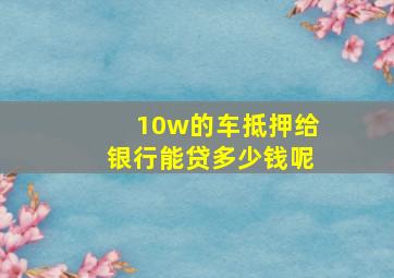 10w的车抵押给银行能贷多少钱呢