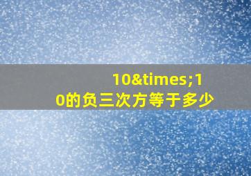 10×10的负三次方等于多少