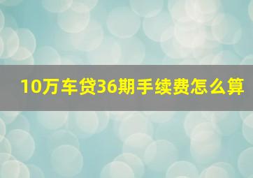 10万车贷36期手续费怎么算