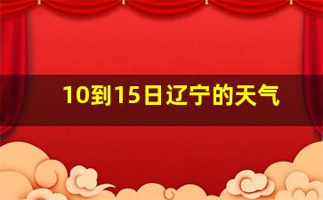 10到15日辽宁的天气