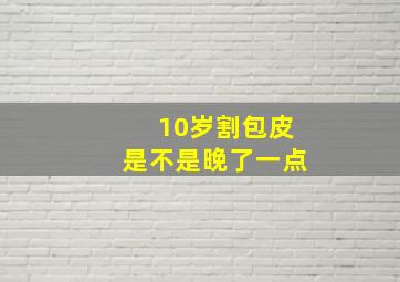 10岁割包皮是不是晚了一点